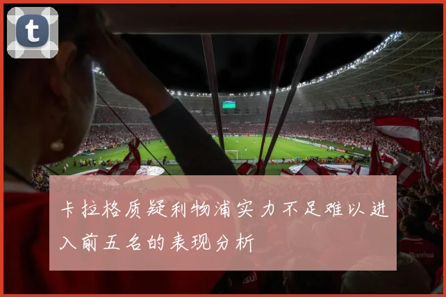 卡拉格质疑利物浦实力不足难以进入前五名的表现分析