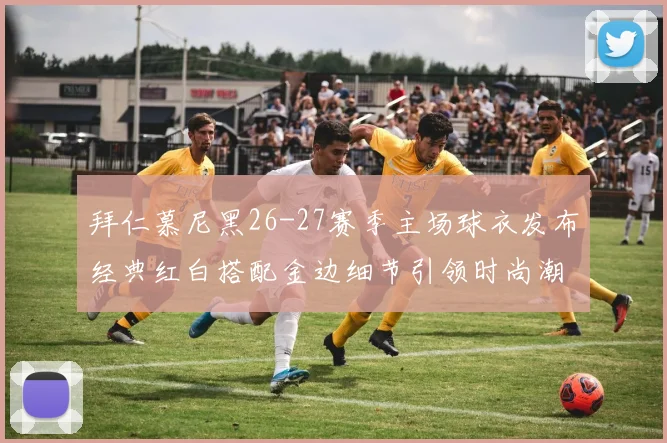 拜仁慕尼黑26-27赛季主场球衣发布经典红白搭配金边细节引领时尚潮流