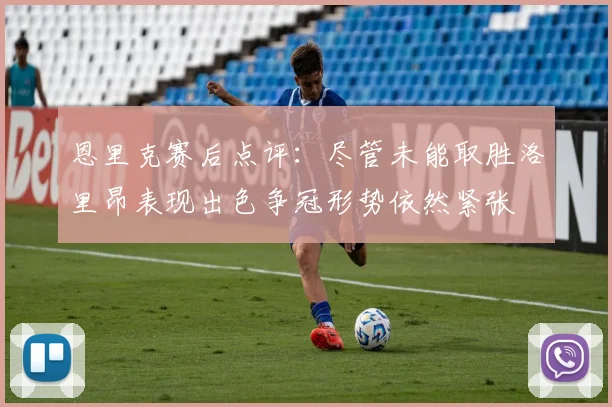 恩里克赛后点评：尽管未能取胜洛里昂表现出色争冠形势依然紧张