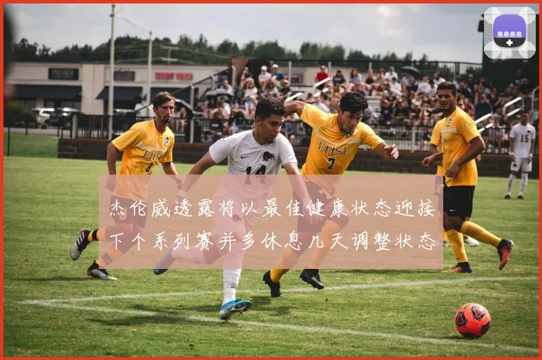 杰伦威透露将以最佳健康状态迎接下个系列赛并多休息几天调整状态