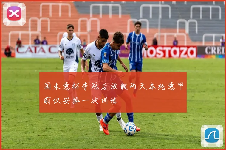 国米意杯夺冠后放假两天本轮意甲前仅安排一次训练