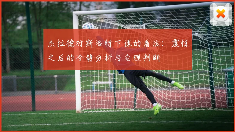 杰拉德对斯洛特下课的看法：震惊之后的冷静分析与合理判断