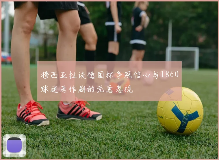穆西亚拉谈德国杯争冠信心与1860球迷恶作剧的无意忽视