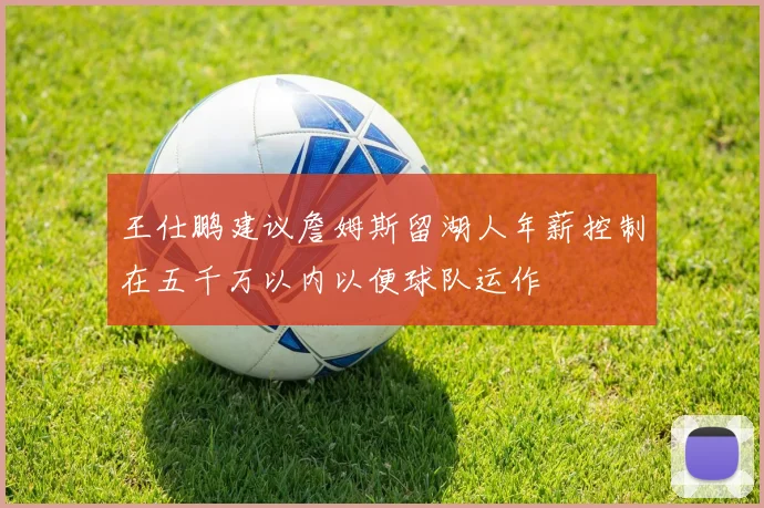 王仕鹏建议詹姆斯留湖人年薪控制在五千万以内以便球队运作