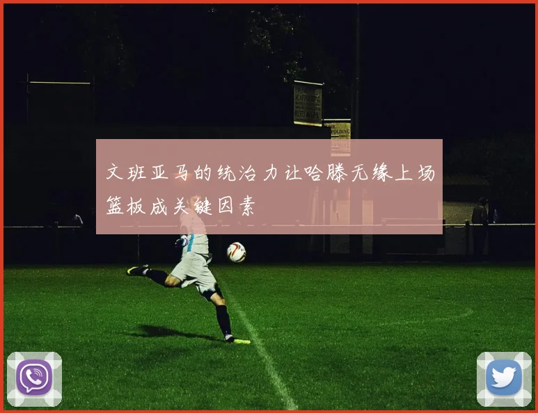 文班亚马的统治力让哈滕无缘上场篮板成关键因素