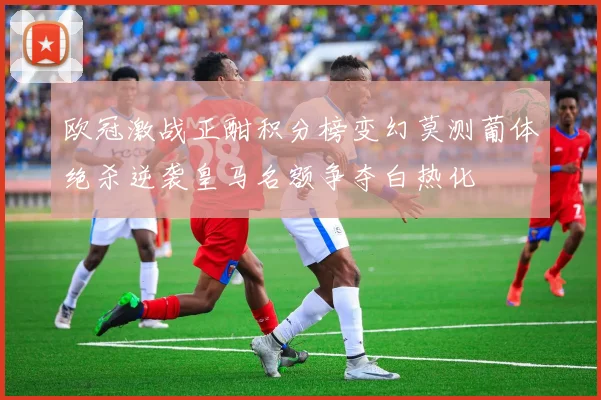 欧冠激战正酣积分榜变幻莫测葡体绝杀逆袭皇马名额争夺白热化