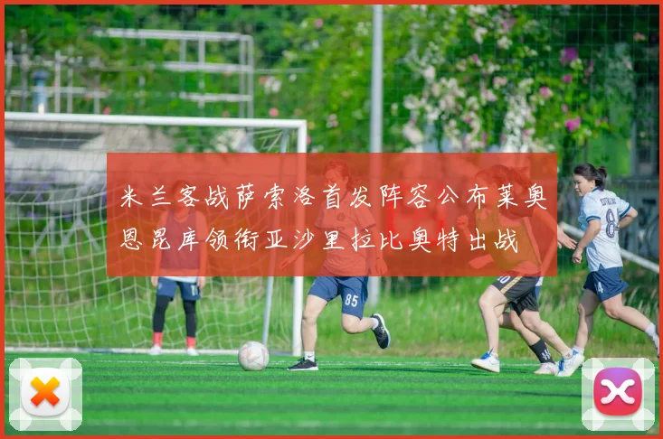 米兰客战萨索洛首发阵容公布莱奥恩昆库领衔亚沙里拉比奥特出战